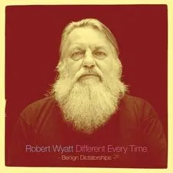 Album artwork for Different Every Time (Benign Dictatorships) by Robert Wyatt