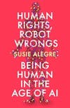 Album artwork for Human Rights, Robot Wrongs: Being Human in the Age of AI by Susie Alegre